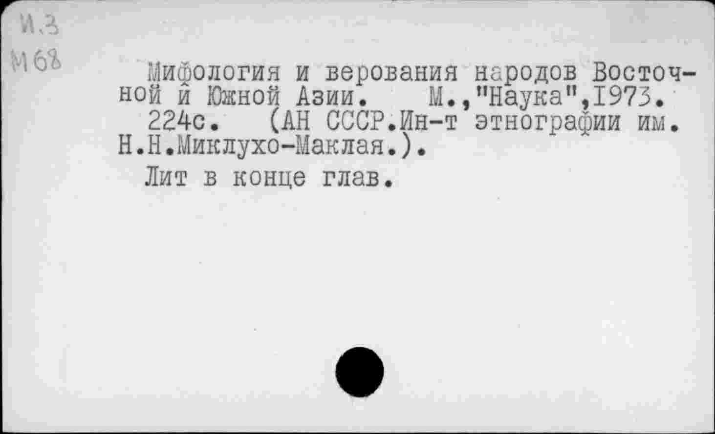 ﻿Мифология и верования народов Восточ ной й Южной Азии. М.,’’Наука”, 1973.
224с. (АН СССР.Ин-т этнографии им. Н.Н.Миклухо-Маклая.).
Лит в конце глав.